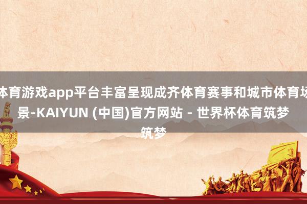 体育游戏app平台丰富呈现成齐体育赛事和城市体育场景-KAIYUN (中国)官方网站 - 世界杯体育筑梦