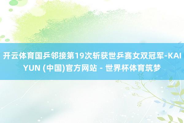 开云体育国乒邻接第19次斩获世乒赛女双冠军-KAIYUN (中国)官方网站 - 世界杯体育筑梦