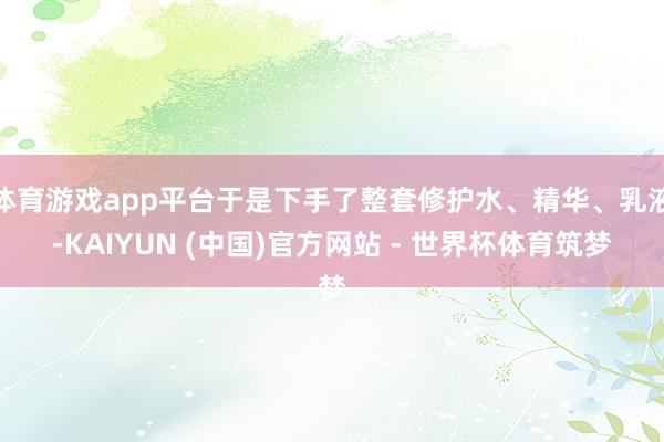 体育游戏app平台于是下手了整套修护水、精华、乳液-KAIYUN (中国)官方网站 - 世界杯体育筑梦