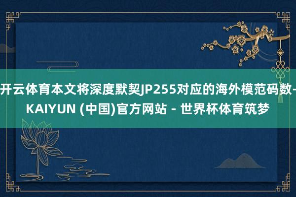 开云体育本文将深度默契JP255对应的海外模范码数-KAIYUN (中国)官方网站 - 世界杯体育筑梦