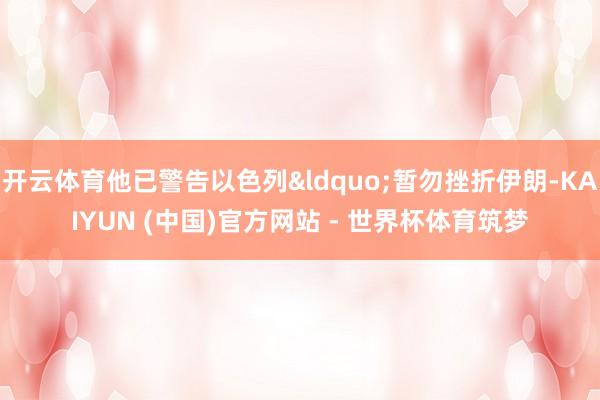 开云体育他已警告以色列&ldquo;暂勿挫折伊朗-KAIYUN (中国)官方网站 - 世界杯体育筑梦