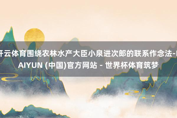 开云体育围绕农林水产大臣小泉进次郎的联系作念法-KAIYUN (中国)官方网站 - 世界杯体育筑梦