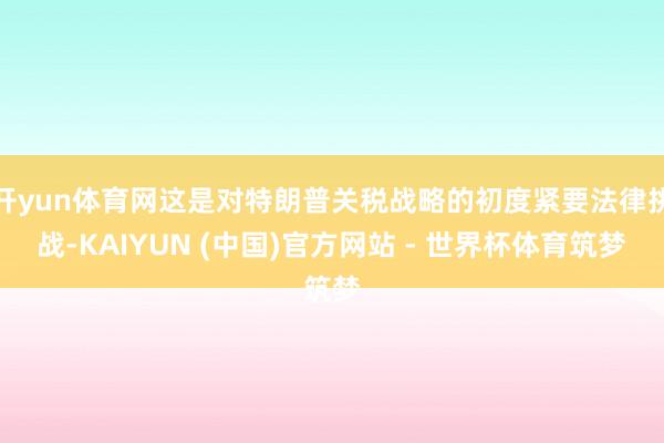 开yun体育网这是对特朗普关税战略的初度紧要法律挑战-KAIYUN (中国)官方网站 - 世界杯体育筑梦