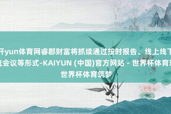 开yun体育网睿郡财富将抓续通过按时报告、线上线下交流会议等形式-KAIYUN (中国)官方网站 - 世界杯体育筑梦