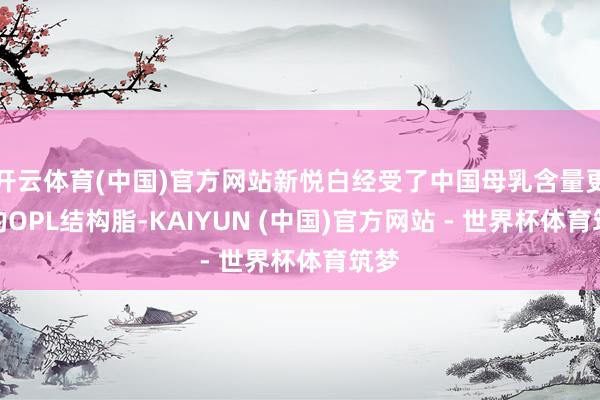 开云体育(中国)官方网站新悦白经受了中国母乳含量更高的OPL结构脂-KAIYUN (中国)官方网站 - 世界杯体育筑梦