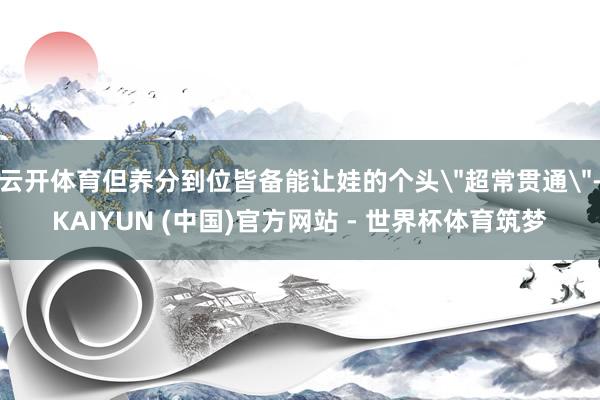 云开体育但养分到位皆备能让娃的个头
