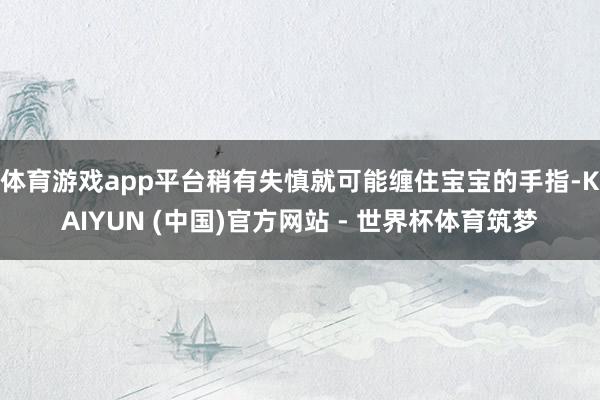 体育游戏app平台稍有失慎就可能缠住宝宝的手指-KAIYUN (中国)官方网站 - 世界杯体育筑梦