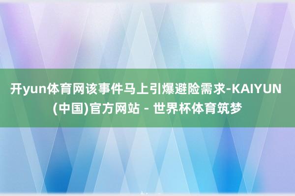 开yun体育网该事件马上引爆避险需求-KAIYUN (中国)官方网站 - 世界杯体育筑梦