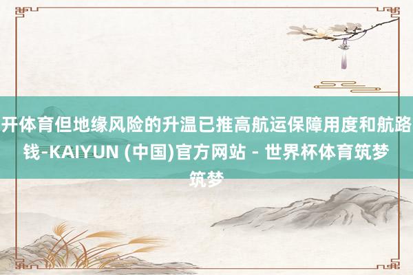 云开体育但地缘风险的升温已推高航运保障用度和航路本钱-KAIYUN (中国)官方网站 - 世界杯体育筑梦