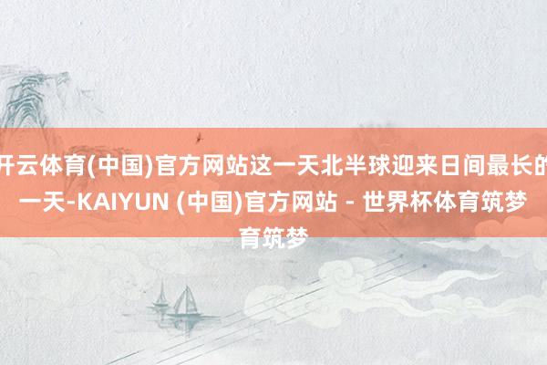 开云体育(中国)官方网站这一天北半球迎来日间最长的一天-KAIYUN (中国)官方网站 - 世界杯体育筑梦