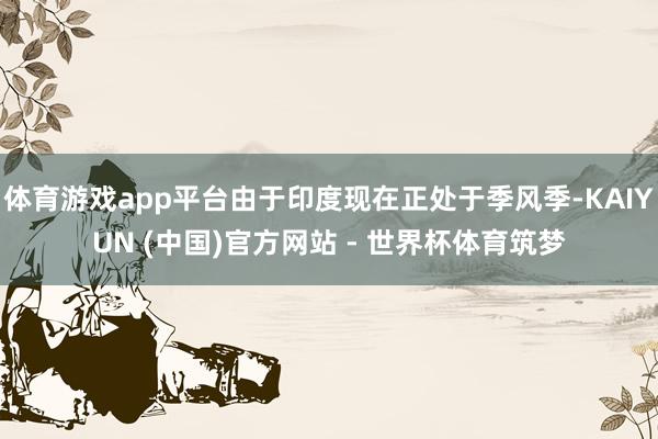 体育游戏app平台由于印度现在正处于季风季-KAIYUN (中国)官方网站 - 世界杯体育筑梦