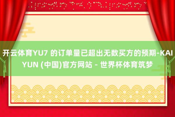 开云体育YU7 的订单量已超出无数买方的预期-KAIYUN (中国)官方网站 - 世界杯体育筑梦