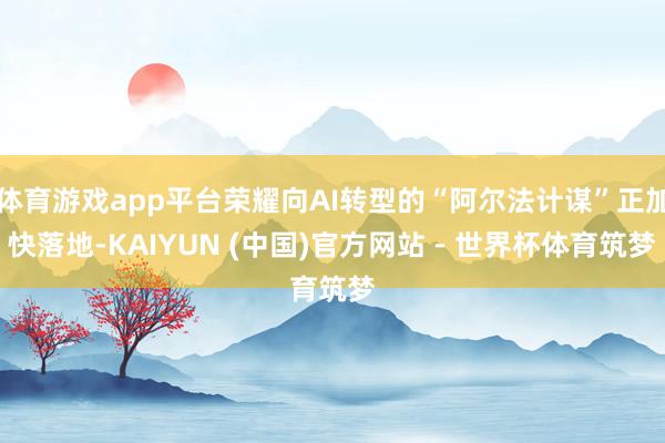 体育游戏app平台荣耀向AI转型的“阿尔法计谋”正加快落地-KAIYUN (中国)官方网站 - 世界杯体育筑梦