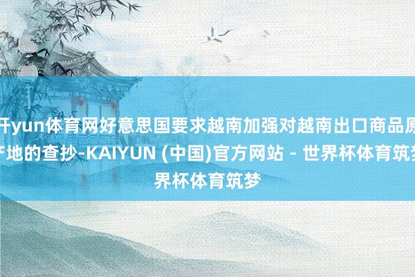 开yun体育网好意思国要求越南加强对越南出口商品原产地的查抄-KAIYUN (中国)官方网站 - 世界杯体育筑梦