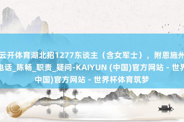 云开体育湖北招1277东谈主（含女军士），附恩施州八县市连络电话_陈畅_职责_疑问-KAIYUN (中国)官方网站 - 世界杯体育筑梦