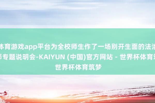 体育游戏app平台为全校师生作了一场别开生面的法治老师专题说明会-KAIYUN (中国)官方网站 - 世界杯体育筑梦