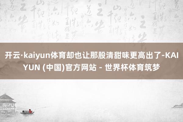 开云·kaiyun体育却也让那股清甜味更高出了-KAIYUN (中国)官方网站 - 世界杯体育筑梦