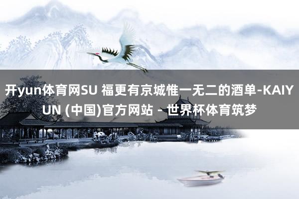 开yun体育网SU 福更有京城惟一无二的酒单-KAIYUN (中国)官方网站 - 世界杯体育筑梦