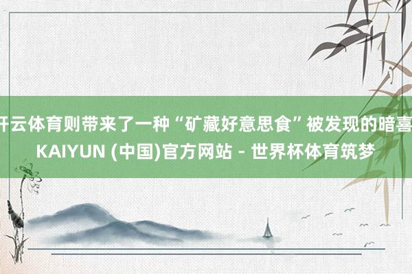开云体育则带来了一种“矿藏好意思食”被发现的暗喜-KAIYUN (中国)官方网站 - 世界杯体育筑梦