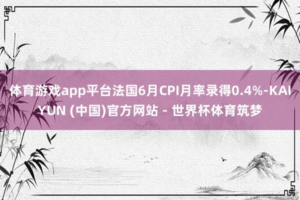 体育游戏app平台法国6月CPI月率录得0.4%-KAIYUN (中国)官方网站 - 世界杯体育筑梦