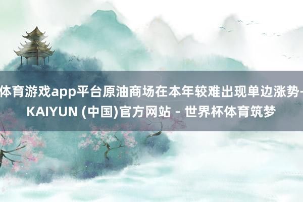 体育游戏app平台原油商场在本年较难出现单边涨势-KAIYUN (中国)官方网站 - 世界杯体育筑梦