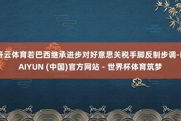 开云体育若巴西继承进步对好意思关税手脚反制步调-KAIYUN (中国)官方网站 - 世界杯体育筑梦
