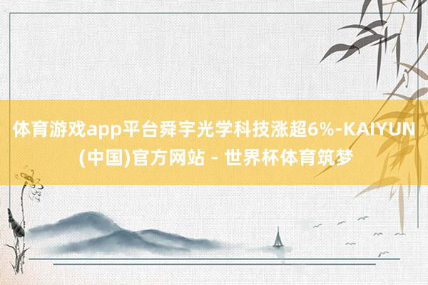 体育游戏app平台舜宇光学科技涨超6%-KAIYUN (中国)官方网站 - 世界杯体育筑梦