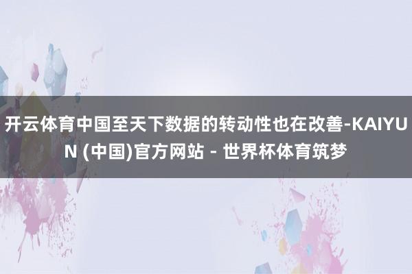 开云体育中国至天下数据的转动性也在改善-KAIYUN (中国)官方网站 - 世界杯体育筑梦