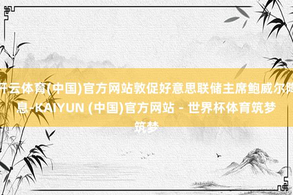 开云体育(中国)官方网站敦促好意思联储主席鲍威尔降息-KAIYUN (中国)官方网站 - 世界杯体育筑梦