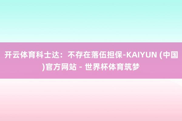 开云体育科士达:不存在落伍担保-KAIYUN (中国)官方网站 - 世界杯体育筑梦