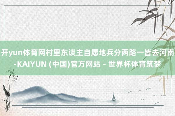 开yun体育网村里东谈主自愿地兵分两路 一皆去河南-KAIYUN (中国)官方网站 - 世界杯体育筑梦