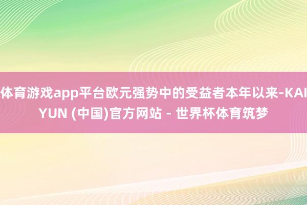 体育游戏app平台欧元强势中的受益者本年以来-KAIYUN (中国)官方网站 - 世界杯体育筑梦