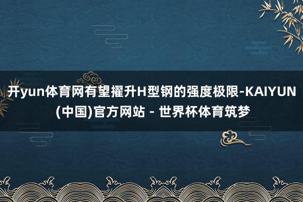 开yun体育网有望擢升H型钢的强度极限-KAIYUN (中国)官方网站 - 世界杯体育筑梦