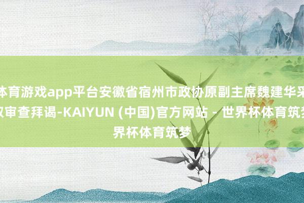 体育游戏app平台安徽省宿州市政协原副主席魏建华采取审查拜谒-KAIYUN (中国)官方网站 - 世界杯体育筑梦