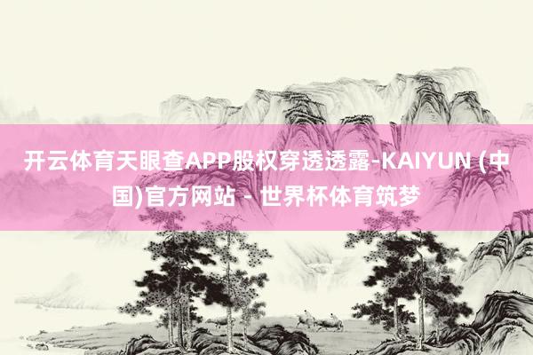 开云体育天眼查APP股权穿透透露-KAIYUN (中国)官方网站 - 世界杯体育筑梦