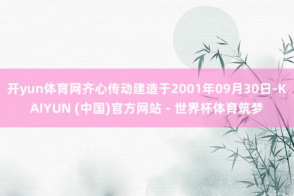开yun体育网齐心传动建造于2001年09月30日-KAIYUN (中国)官方网站 - 世界杯体育筑梦