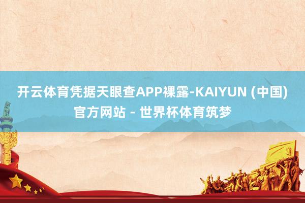 开云体育凭据天眼查APP裸露-KAIYUN (中国)官方网站 - 世界杯体育筑梦