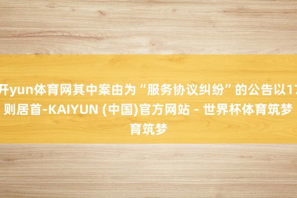 开yun体育网其中案由为“服务协议纠纷”的公告以17则居首-KAIYUN (中国)官方网站 - 世界杯体育筑梦