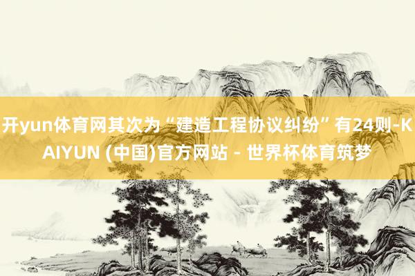 开yun体育网其次为“建造工程协议纠纷”有24则-KAIYUN (中国)官方网站 - 世界杯体育筑梦