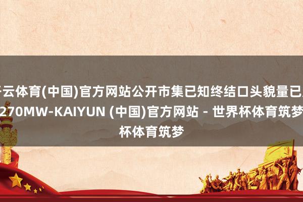 开云体育(中国)官方网站公开市集已知终结口头貌量已超270MW-KAIYUN (中国)官方网站 - 世界杯体育筑梦