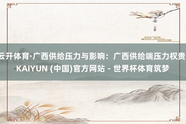 云开体育·广西供给压力与影响：广西供给端压力权贵-KAIYUN (中国)官方网站 - 世界杯体育筑梦