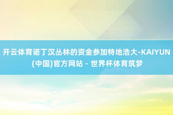 开云体育诺丁汉丛林的资金参加特地浩大-KAIYUN (中国)官方网站 - 世界杯体育筑梦