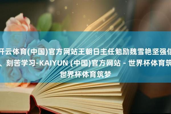 开云体育(中国)官方网站王朝日主任勉励魏雪艳坚强信念、刻苦学习-KAIYUN (中国)官方网站 - 世界杯体育筑梦