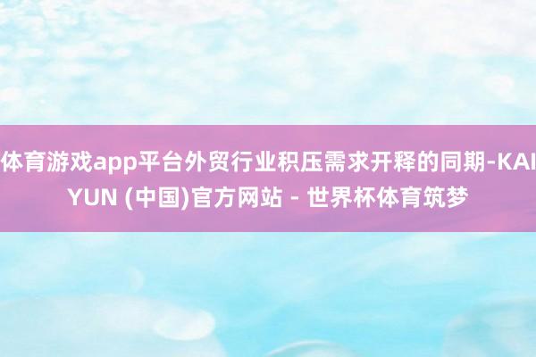 体育游戏app平台外贸行业积压需求开释的同期-KAIYUN (中国)官方网站 - 世界杯体育筑梦
