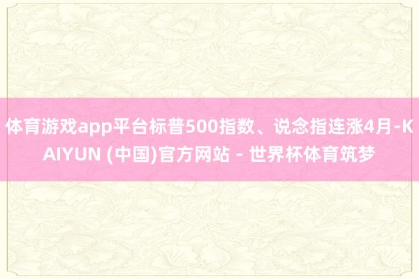 体育游戏app平台标普500指数、说念指连涨4月-KAIYUN (中国)官方网站 - 世界杯体育筑梦