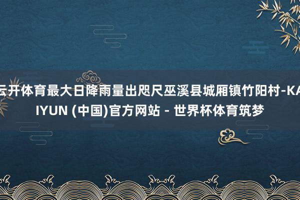云开体育最大日降雨量出咫尺巫溪县城厢镇竹阳村-KAIYUN (中国)官方网站 - 世界杯体育筑梦