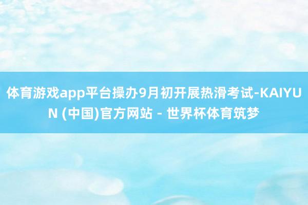 体育游戏app平台操办9月初开展热滑考试-KAIYUN (中国)官方网站 - 世界杯体育筑梦