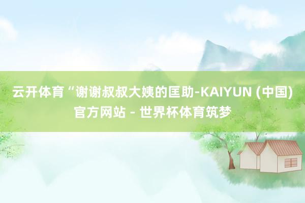 云开体育“谢谢叔叔大姨的匡助-KAIYUN (中国)官方网站 - 世界杯体育筑梦
