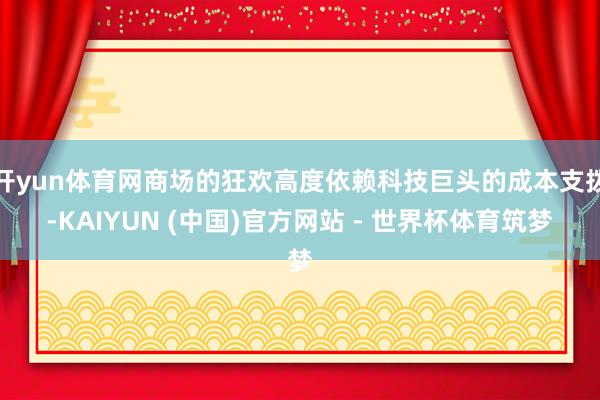 开yun体育网商场的狂欢高度依赖科技巨头的成本支拨-KAIYUN (中国)官方网站 - 世界杯体育筑梦