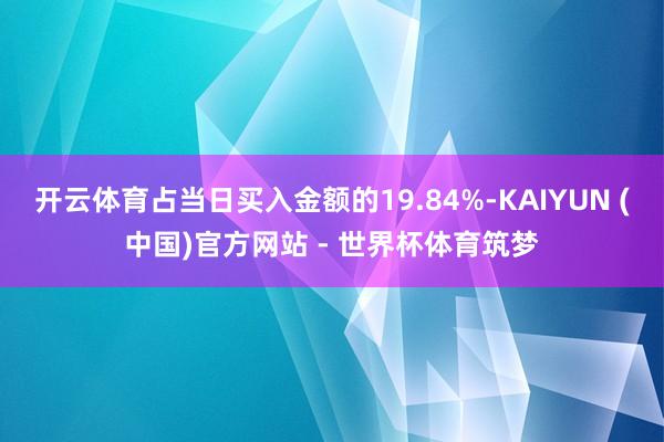 开云体育占当日买入金额的19.84%-KAIYUN (中国)官方网站 - 世界杯体育筑梦